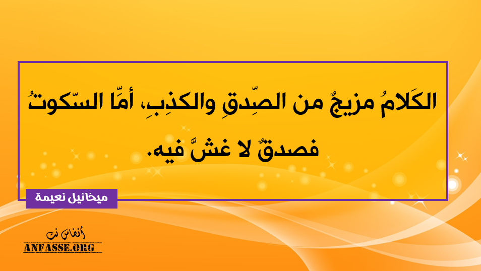 الكَلامُ مزيجٌ من الصِّدقِ والكذِبِ، أمَّا السّكوتُ فصدقٌ لا غشَّ فيه. - ميخائيل نعيمة